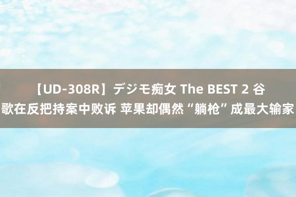 【UD-308R】デジモ痴女 The BEST 2 谷歌在反把持案中败诉 苹果却偶然“躺枪”成最大输家