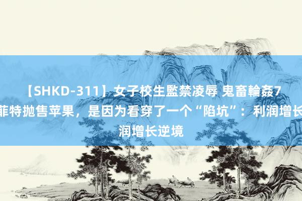 【SHKD-311】女子校生監禁凌辱 鬼畜輪姦77 巴菲特抛售苹果，是因为看穿了一个“陷坑”：利润增长逆境