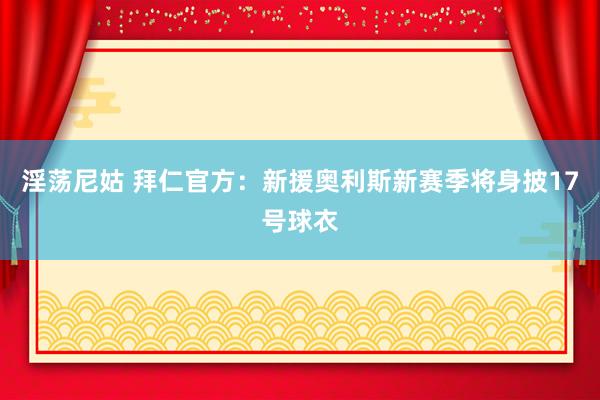 淫荡尼姑 拜仁官方：新援奥利斯新赛季将身披17号球衣