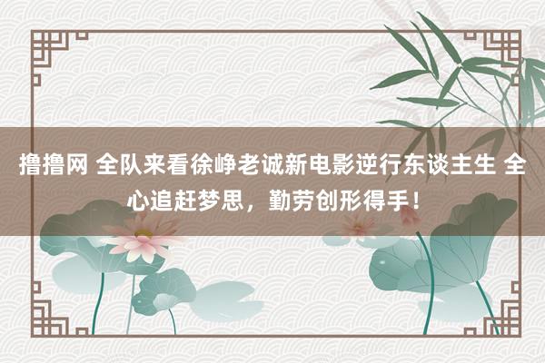 撸撸网 全队来看徐峥老诚新电影逆行东谈主生 全心追赶梦思，勤劳创形得手！