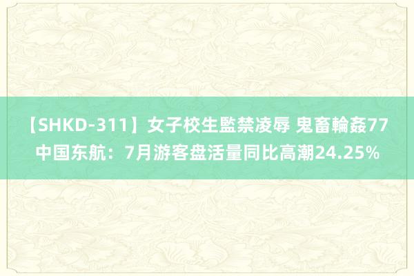 【SHKD-311】女子校生監禁凌辱 鬼畜輪姦77 中国东航：7月游客盘活量同比高潮24.25%