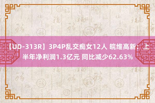 【UD-313R】3P4P乱交痴女12人 皖维高新：上半年净利润1.3亿元 同比减少62.63%