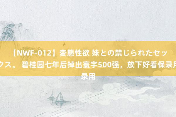 【NWF-012】変態性欲 妹との禁じられたセックス。 碧桂园七年后掉出寰宇500强，放下好看保录用