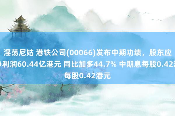 淫荡尼姑 港铁公司(00066)发布中期功绩，股东应占净利润60.44亿港元 同比加多44.7% 中期息每股0.42港元