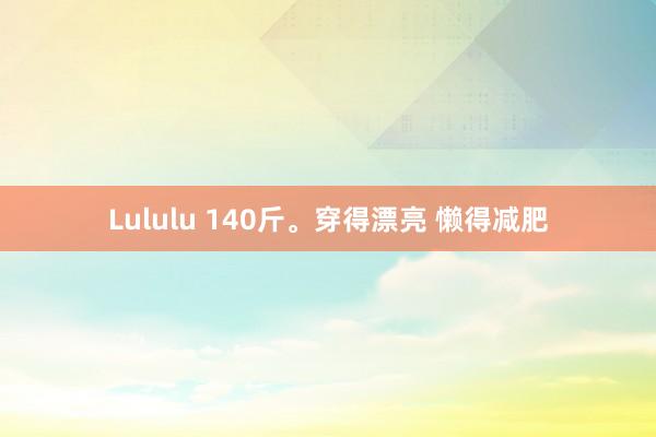 Lululu 140斤。穿得漂亮 懒得减肥