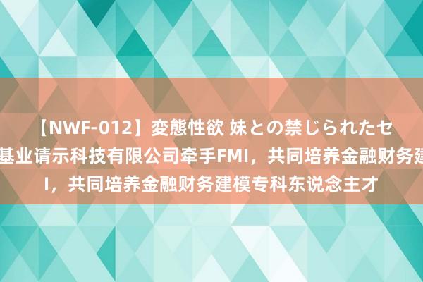 【NWF-012】変態性欲 妹との禁じられたセックス。 北京华琨基业请示科技有限公司牵手FMI，共同培养金融财务建模专科东说念主才