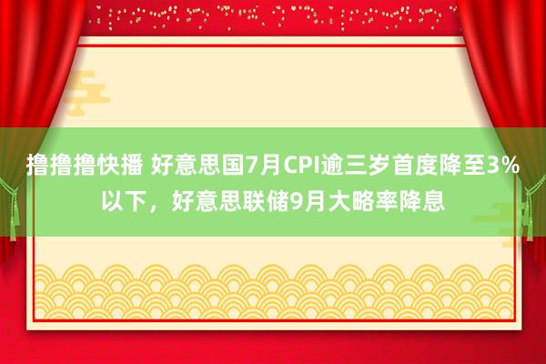 撸撸撸快播 好意思国7月CPI逾三岁首度降至3%以下，好意思联储9月大略率降息