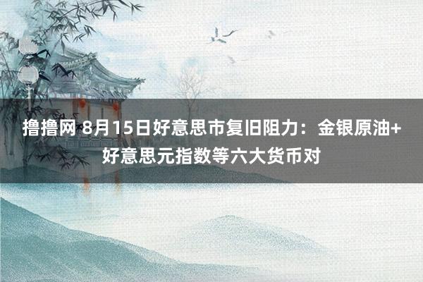 撸撸网 8月15日好意思市复旧阻力：金银原油+好意思元指数等六大货币对