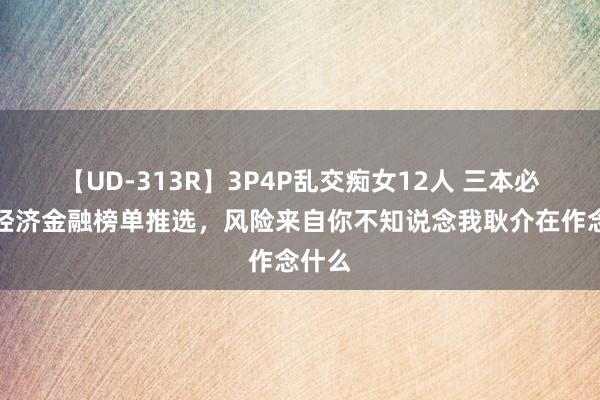 【UD-313R】3P4P乱交痴女12人 三本必修的经济金融榜单推选，风险来自你不知说念我耿介在作念什么