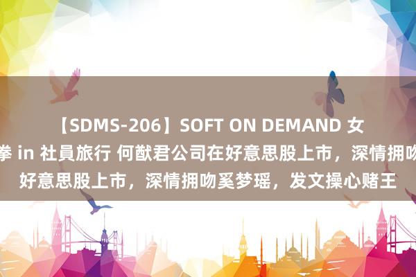 【SDMS-206】SOFT ON DEMAND 女子社員スペシャル野球拳 in 社員旅行 何猷君公司在好意思股上市，深情拥吻奚梦瑶，发文操心赌王