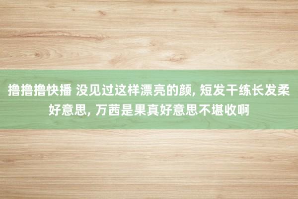 撸撸撸快播 没见过这样漂亮的颜， 短发干练长发柔好意思，<a href=