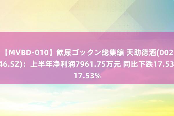 【MVBD-010】飲尿ゴックン総集編 天助德酒(002646.SZ)：上半年净利润7961.75万元 同比下跌17.53%