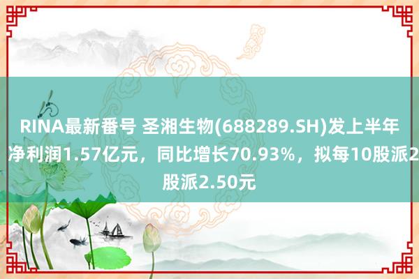 RINA最新番号 圣湘生物(688289.SH)发上半年功绩，净利润1.57亿元，同比增长70.93%，拟每10股派2.50元