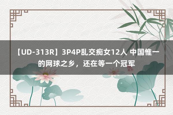 【UD-313R】3P4P乱交痴女12人 中国惟一的网球之乡，还在等一个冠军