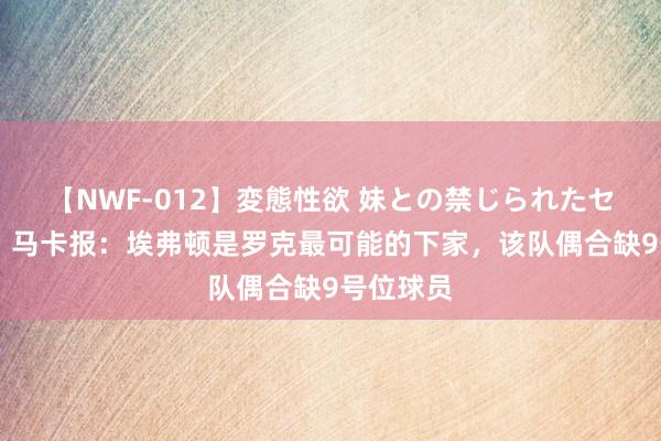 【NWF-012】変態性欲 妹との禁じられたセックス。 马卡报：埃弗顿是罗克最可能的下家，该队偶合缺9号位球员