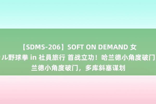 【SDMS-206】SOFT ON DEMAND 女子社員スペシャル野球拳 in 社員旅行 首战立功！哈兰德小角度破门，多库斜塞谋划