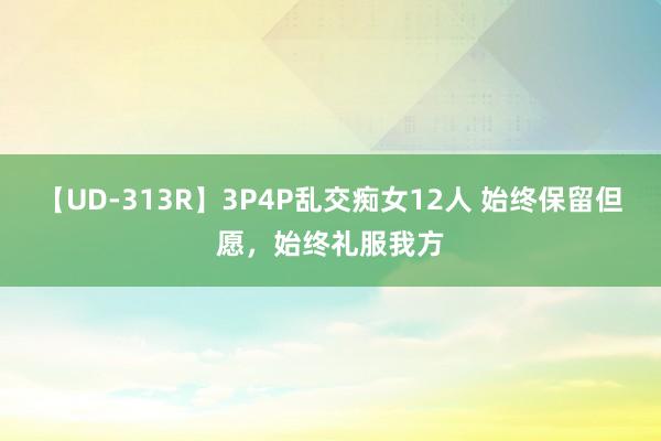 【UD-313R】3P4P乱交痴女12人 始终保留但愿，始终礼服我方