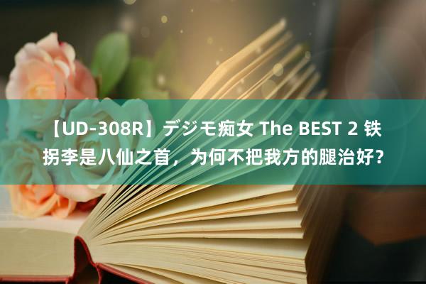 【UD-308R】デジモ痴女 The BEST 2 铁拐李是八仙之首，为何不把我方的腿治好？