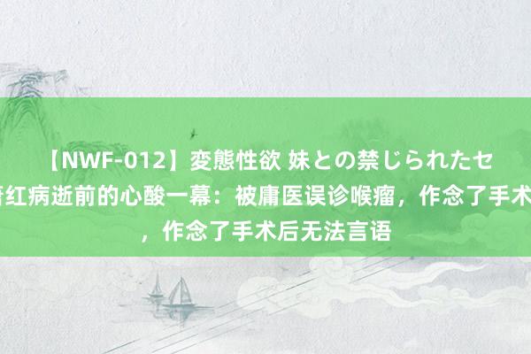 【NWF-012】変態性欲 妹との禁じられたセックス。 萧红病逝前的心酸一幕：被庸医误诊喉瘤，作念了手术后无法言语