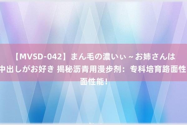 【MVSD-042】まん毛の濃いぃ～お姉さんは生中出しがお好き 揭秘沥青用漫步剂：专科培育路面性能！