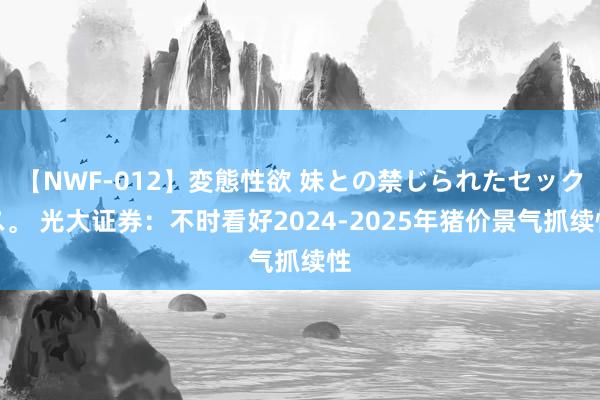 【NWF-012】変態性欲 妹との禁じられたセックス。 光大证券：不时看好2024-2025年猪价景气抓续性