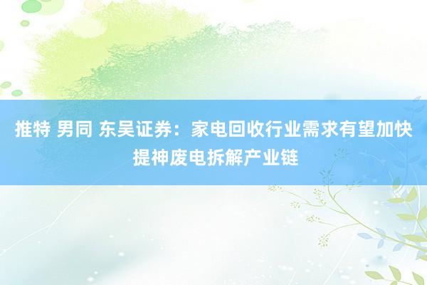 推特 男同 东吴证券：家电回收行业需求有望加快 提神废电拆解产业链