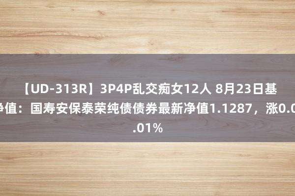 【UD-313R】3P4P乱交痴女12人 8月23日基金净值：国寿安保泰荣纯债债券最新净值1.1287，涨0.01%