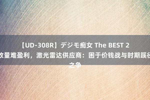 【UD-308R】デジモ痴女 The BEST 2 加快放量难盈利，激光雷达供应商：困于价钱战与时期蹊径之争