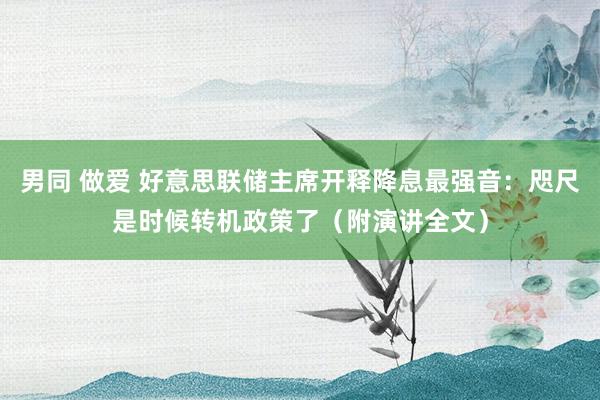 男同 做爱 好意思联储主席开释降息最强音：咫尺是时候转机政策了（附演讲全文）