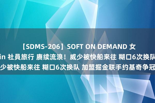 【SDMS-206】SOFT ON DEMAND 女子社員スペシャル野球拳 in 社員旅行 赓续流浪！威少被快船来往 糊口6次换队 加盟掘金联手约基奇争冠