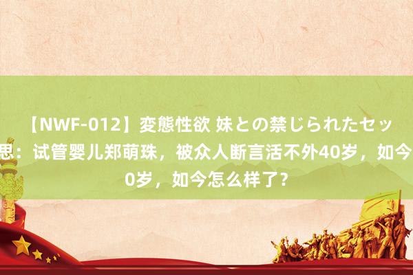 【NWF-012】変態性欲 妹との禁じられたセックス。 追思：试管婴儿郑萌珠，被众人断言活不外40岁，如今怎么样了？