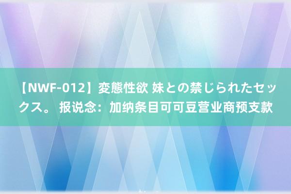 【NWF-012】変態性欲 妹との禁じられたセックス。 报说念：加纳条目可可豆营业商预支款