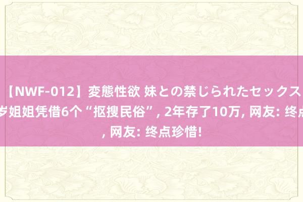 【NWF-012】変態性欲 妹との禁じられたセックス。 37岁姐姐凭借6个“抠搜民俗”， 2年存了10万， 网友: 终点珍惜!