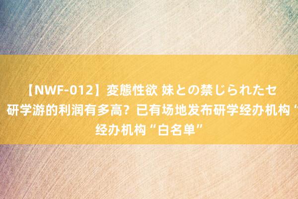 【NWF-012】変態性欲 妹との禁じられたセックス。 研学游的利润有多高？已有场地发布研学经办机构“白名单”