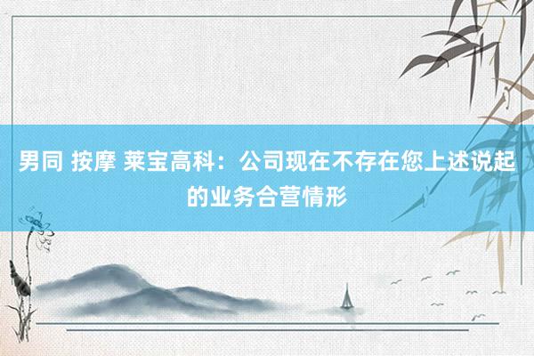 男同 按摩 莱宝高科：公司现在不存在您上述说起的业务合营情形