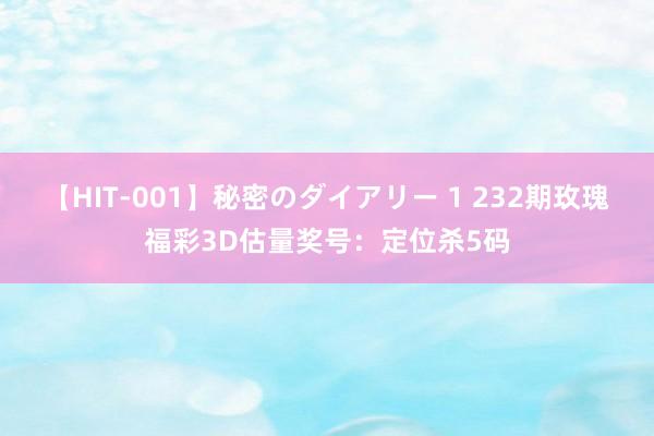 【HIT-001】秘密のダイアリー 1 232期玫瑰福彩3D估量奖号：定位杀5码