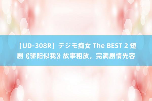 【UD-308R】デジモ痴女 The BEST 2 短剧《骄阳似我》故事粗放，完满剧情先容