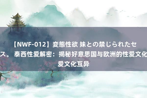 【NWF-012】変態性欲 妹との禁じられたセックス。 泰西性爱解密：揭秘好意思国与欧洲的性爱文化互异