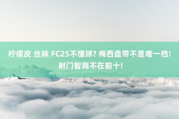 柠檬皮 丝袜 FC25不懂球? 梅西盘带不是唯一档! 射门智商不在前十!