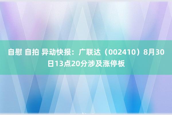 自慰 自拍 异动快报：广联达（002410）8月30日13点20分涉及涨停板