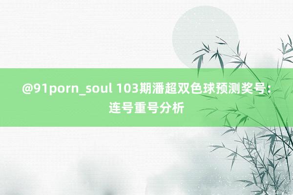 @91porn_soul 103期潘超双色球预测奖号：连号重号分析