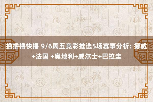 撸撸撸快播 9/6周五竞彩推选5场赛事分析: 挪威+法国 +奥地利+威尔士+巴拉圭