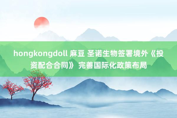 hongkongdoll 麻豆 圣诺生物签署境外《投资配合合同》 完善国际化政策布局