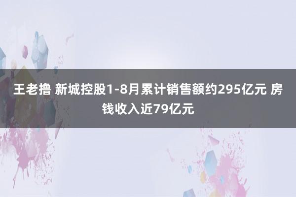 王老撸 新城控股1-8月累计销售额约295亿元 房钱收入近79亿元