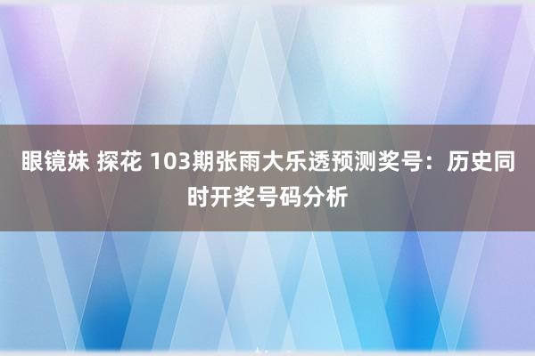 眼镜妹 探花 103期张雨大乐透预测奖号：历史同时开奖号码分析