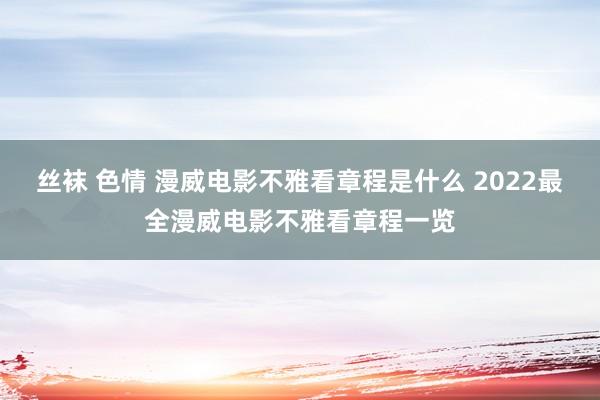 丝袜 色情 漫威电影不雅看章程是什么 2022最全漫威电影不雅看章程一览