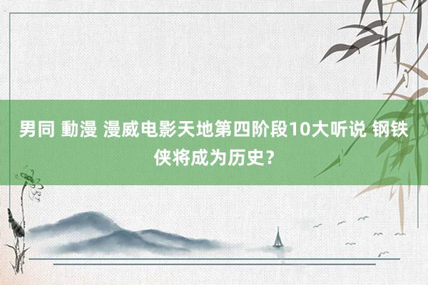 男同 動漫 漫威电影天地第四阶段10大听说 钢铁侠将成为历史？