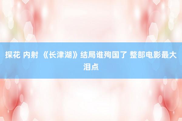 探花 内射 《长津湖》结局谁殉国了 整部电影最大泪点