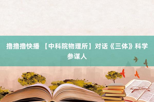 撸撸撸快播 【中科院物理所】对话《三体》科学参谋人