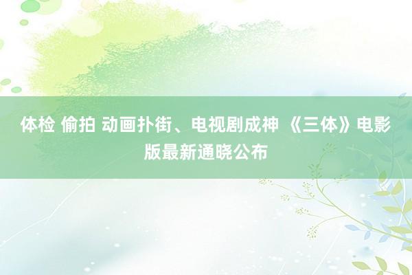 体检 偷拍 动画扑街、电视剧成神 《三体》电影版最新通晓公布